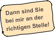 Dann sind Sie &#10;bei mir an der &#10;richtigen Stelle!