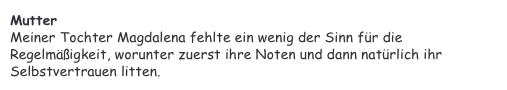 Mutter&#10;Meiner Tochter Magdalena fehlte ein wenig der Sinn für die Regelmäßigkeit, worunter zuerst ihre Noten und dann natürlich ihr Selbstvertrauen litten.