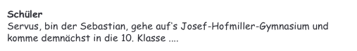 Schüler&#10;Servus, bin der Sebastian, gehe auf‘s Josef-Hofmiller-Gymnasium und komme demnächst in die 10. Klasse ....